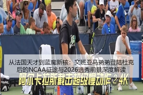 从法国天才到蓝魔新核：文班亚马弟弟登陆杜克后的NCAA征途与2026选秀前景深度解读