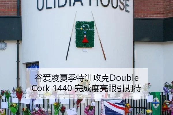 谷爱凌夏季特训攻克Double Cork 1440 完成度亮眼引期待